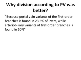 Why division according to PV was
better?
“Because portal vein variants of the first-order
branches is found in 23.5% of livers, while
arteriobiliary variants of first-order branches is
found in 50%”
 
