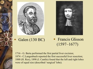  Galen (130 BC)
1716 - G. Berta performed the first partial liver excision;
1874 - C.Langenbuch reported the first successful liver resection;
1888 (H. Rex), 1898 (J. Cantlie) found that the left and right lobes
were of equal size (described ‘surgical’ lobe).
 