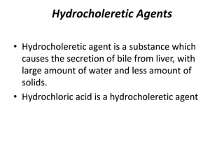 Hydrocholeretic Agents
• Hydrocholeretic agent is a substance which
causes the secretion of bile from liver, with
large amount of water and less amount of
solids.
• Hydrochloric acid is a hydrocholeretic agent
 