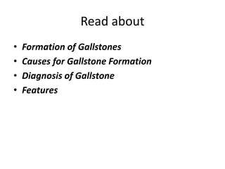 Read about
• Formation of Gallstones
• Causes for Gallstone Formation
• Diagnosis of Gallstone
• Features
 