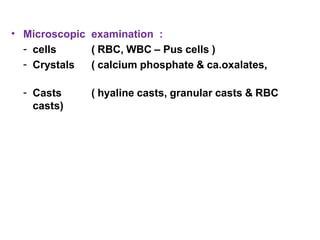 • Microscopic examination :
- cells ( RBC, WBC – Pus cells )
- Crystals ( calcium phosphate & ca.oxalates,
amorphos phosphates )
- Casts ( hyaline casts, granular casts & RBC
casts)
 