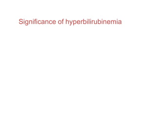 Significance of hyperbilirubinemia
•Daily production of bilirubin <500mg
•But normal liver can conjugate upto 1500mg/day
•So plasma bilirubin concentration is an insensitive
test for liver disease - since it begins to rise
only after significant liver damage has occured
 