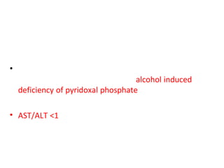 • ALT is usually normal in alcoholic liver disease ;
can be sometimes low due to an alcohol induced
deficiency of pyridoxal phosphate
• AST/ALT <1 is seen in NASH and viral hepatitis
 