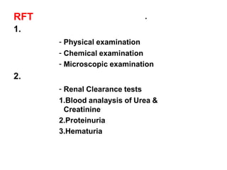 RFT .
1. Urine analysis
- Physical examination
- Chemical examination
- Microscopic examination
2. Assessment of Glomerular function
- Renal Clearance tests
1.Blood analaysis of Urea &
Creatinine
2.Proteinuria
3.Hematuria
 