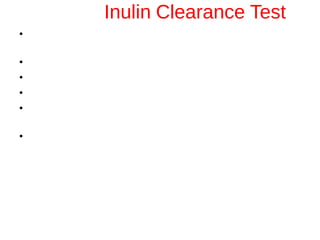 Inulin Clearance Test
• Method of choice when accurate determination of
GFR is required.
• Inulin is polysacharide of Fructose.
• freely filtered by glomerulus
• not reabsorbed
• not secreted or metabolically altered by the renal
tubule.
• Normal value : 120 ml/mt.
Disadvantages : need for its IV adminstration
technically difficulty of analysis
 