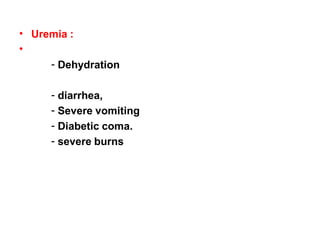 • Uremia :
• Pre renal uremia :
- Dehydration
- diarrhea,
- Severe vomiting
- Diabetic coma.
- severe burns
- intestinal obstruction ,
- Fever and severe infections
 