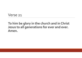 Verse 21
To him be glory in the church and in Christ 
Jesus to all generations for ever and ever. 
Amen.

 