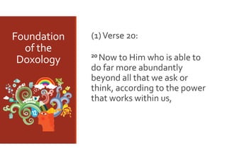 Foundation 
of the 
Doxology

(1) Verse 20:
20 Now to Him who is able to 

do far more abundantly 
beyond all that we ask or 
think, according to the power 
that works within us,

 