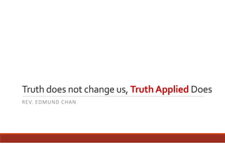 Truth does not change us, Truth Applied Does
REV. EDMUND CHAN

 