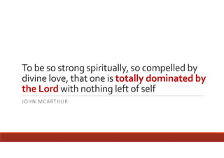 To be so strong spiritually, so compelled by 
divine love, that one is totally dominated by 
the Lord with nothing left of self 
JOHN MCARTHUR

 