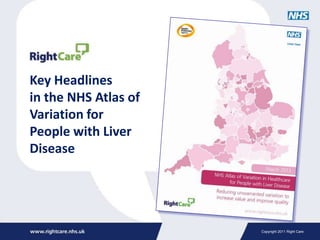 Key Headlines
in the NHS Atlas of
Variation for
People with Liver
Disease




                      Copyright 2011 Right Care
 