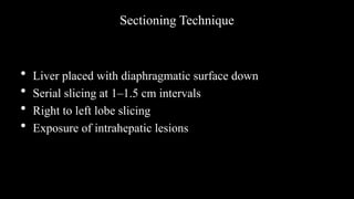 • Liver placed with diaphragmatic surface down
• Serial slicing at 1–1.5 cm intervals
• Right to left lobe slicing
• Exposure of intrahepatic lesions
Sectioning Technique
 