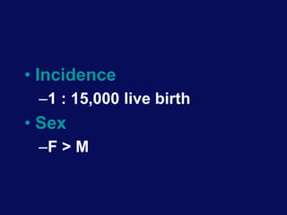 • Incidence
–1 : 15,000 live birth
• Sex
–F > M
 