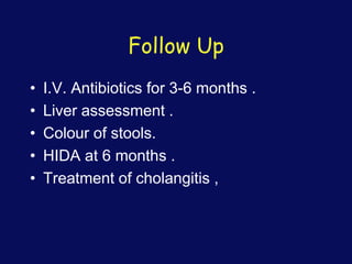 Follow Up
• I.V. Antibiotics for 3-6 months .
• Liver assessment .
• Colour of stools.
• HIDA at 6 months .
• Treatment of cholangitis ,
 