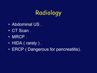 Radiology
• Abdominal US .
• CT Scan .
• MRCP .
• HIDA ( rarely ) .
• ERCP ( Dangerous for pancreatitis).
 