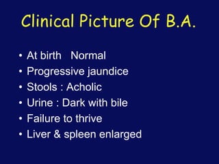 Clinical Picture Of B.A.
• At birth Normal
• Progressive jaundice
• Stools : Acholic
• Urine : Dark with bile
• Failure to thrive
• Liver & spleen enlarged
 