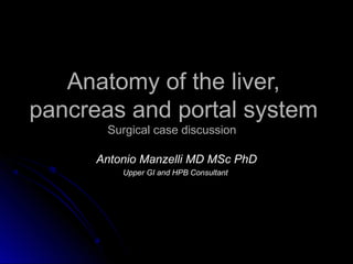 Anatomy of the liver,
pancreas and portal system
       Surgical case discussion

      Antonio Manzelli MD MSc PhD
          Upper GI and HPB Consultant
 
