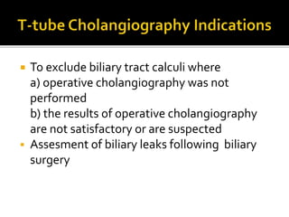  To exclude biliary tract calculi where
a) operative cholangiography was not
performed
b) the results of operative cholangiography
are not satisfactory or are suspected
 Assesment of biliary leaks following biliary
surgery
 