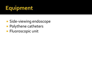  Side-viewing endoscope
 Polythene catheters
 Fluoroscopic unit
 