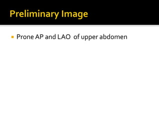  Prone AP and LAO of upper abdomen
 