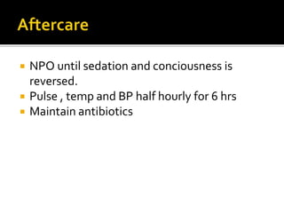  NPO until sedation and conciousness is
reversed.
 Pulse , temp and BP half hourly for 6 hrs
 Maintain antibiotics
 