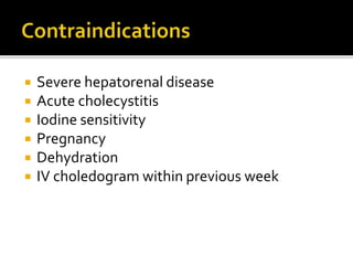  Severe hepatorenal disease
 Acute cholecystitis
 Iodine sensitivity
 Pregnancy
 Dehydration
 IV choledogram within previous week
 