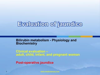 Evaluation of jaundice
Bilirubin metabolism - Physiology and
Biochemistry
Clinical evaluation –
adult, child, infant, and pregnant woman
Post-operative jaundice
1

www.medicinemcq.com

 