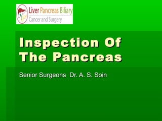 Inspection Of
T he Pancreas
Senior Surgeons Dr. A. S. Soin

 