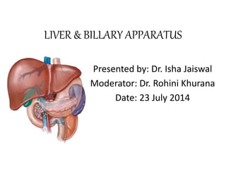 LIVER & BILLARY APPARATUS
Presented by: Dr. Isha Jaiswal
Moderator: Dr. Rohini Khurana
Date: 23 July 2014
 