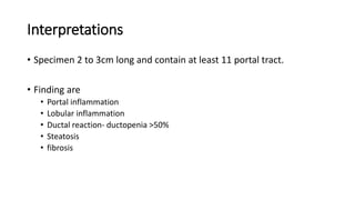 Interpretations
• Specimen 2 to 3cm long and contain at least 11 portal tract.
• Finding are
• Portal inflammation
• Lobular inflammation
• Ductal reaction- ductopenia >50%
• Steatosis
• fibrosis
 