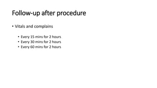 Follow-up after procedure
• Vitals and complains
• Every 15 mins for 2 hours
• Every 30 mins for 2 hours
• Every 60 mins for 2 hours
 