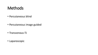 Methods
• Percutaneous blind
• Percutaneous image guided
• Transvenous-TJ
• Laparoscopic
 
