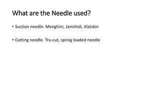 What are the Needle used?
• Suction needle- Menghini, Jamshidi, Klatskin
• Cutting needle- Tru-cut, spring loaded needle
 