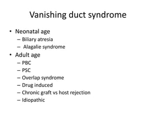 Vanishing duct syndrome
• Neonatal age
– Biliary atresia
– Alagalie syndrome
• Adult age
– PBC
– PSC
– Overlap syndrome
– Drug induced
– Chronic graft vs host rejection
– Idiopathic
 
