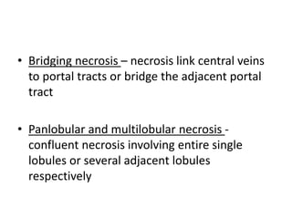 • Bridging necrosis – necrosis link central veins
to portal tracts or bridge the adjacent portal
tract
• Panlobular and multilobular necrosis -
confluent necrosis involving entire single
lobules or several adjacent lobules
respectively
 