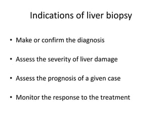 Indications of liver biopsy
• Make or confirm the diagnosis
• Assess the severity of liver damage
• Assess the prognosis of a given case
• Monitor the response to the treatment
 