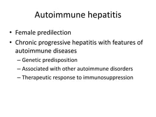 Autoimmune hepatitis
• Female predilection
• Chronic progressive hepatitis with features of
autoimmune diseases
– Genetic predisposition
– Associated with other autoimmune disorders
– Therapeutic response to immunosuppression
 