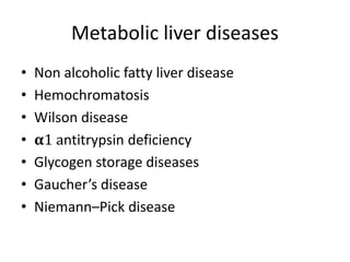 Metabolic liver diseases
• Non alcoholic fatty liver disease
• Hemochromatosis
• Wilson disease
• 𝛂1 antitrypsin deficiency
• Glycogen storage diseases
• Gaucher’s disease
• Niemann–Pick disease
 
