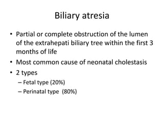Biliary atresia
• Partial or complete obstruction of the lumen
of the extrahepati biliary tree within the first 3
months of life
• Most common cause of neonatal cholestasis
• 2 types
– Fetal type (20%)
– Perinatal type (80%)
 