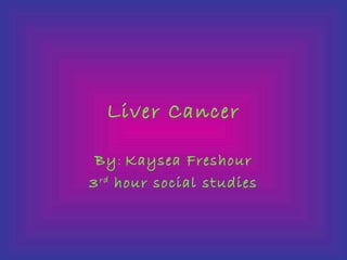 Liver Cancer

 By: Kaysea Freshour
3 rd hour social studies
 