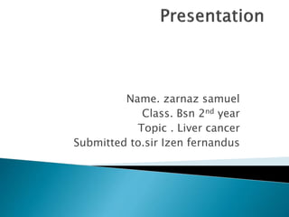 Name. zarnaz samuel
Class. Bsn 2nd year
Topic . Liver cancer
Submitted to.sir Izen fernandus
 
