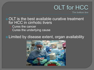  OLT is the best available curative treatment
 for HCC in cirrhotic livers
  • Cures the cancer
  • Cures the underlying cause

 Limited   by disease extent, organ availability
 