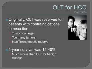  Originally,
            OLT was reserved for
 patients with contraindications
 to resection
  • Tumor too large
  • Too many tumors
  • Insufficient hepatic reserve

 5-year   survival was 15-40%
  • Much worse than OLT for benign
    disease
 