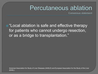  “Local ablation is safe and effective therapy
 for patients who cannot undergo resection,
 or as a bridge to transplantation.”




 American Association for Study of Liver Diseases (AASLD) and European Association for the Study of the Liver
 (EASL).
 