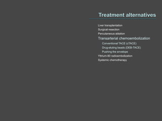 Liver transplantation
Surgical resection
Percutaneous ablation
Transarterial chemoembolization
   Conventional TACE (cTACE)
   Drug-eluting beads (DEB-TACE)
   Pushing the envelope
Yttrium-90 radioembolization
Systemic chemotherapy
 