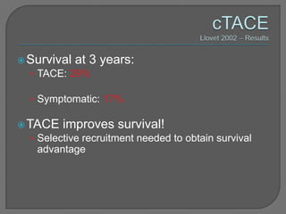  Survival at 3   years:
  • TACE: 29%

  • Symptomatic: 17%

 TACE improves survival!
   • Selective recruitment needed to obtain survival
    advantage
 