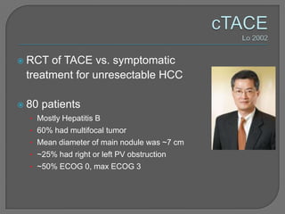  RCT of TACE vs. symptomatic
 treatment for unresectable HCC

 80   patients
  • Mostly Hepatitis B
  • 60% had multifocal tumor
  • Mean diameter of main nodule was ~7 cm
  • ~25% had right or left PV obstruction
  • ~50% ECOG 0, max ECOG 3
 