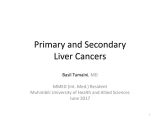 Primary and Secondary
Liver Cancers
Basil Tumaini, MD
MMED (Int. Med.) Resident
Muhimbili University of Health and Allied Sciences
June 2017
1
 