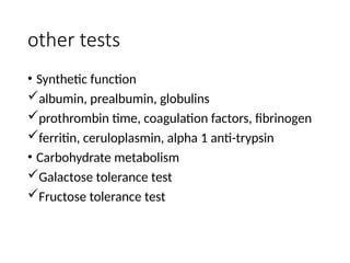 other tests
• Synthetic function
albumin, prealbumin, globulins
prothrombin time, coagulation factors, fibrinogen
ferritin, ceruloplasmin, alpha 1 anti-trypsin
• Carbohydrate metabolism
Galactose tolerance test
Fructose tolerance test
 