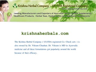 krishnaherbals.com
The Krishna Herbal Company ( US-FDA registered Co- Check cert. ) is
also owned by Dr. Vikram Chauhan. Dr. Vikram is MD in Ayurvedic
medicine and all these formulations got popularity around the world
because of their efficacy.
 